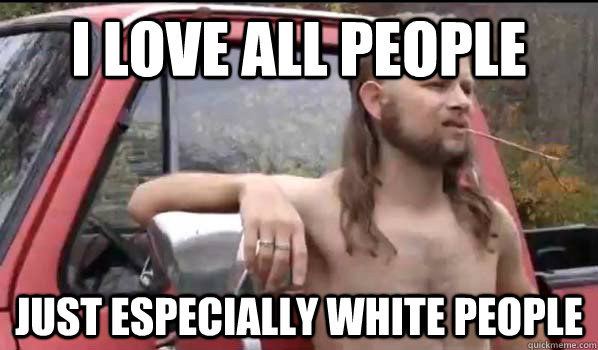 I love all people Just especially white people  Almost Politically Correct Redneck