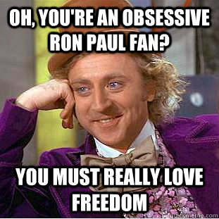 Oh, you're an obsessive ron paul fan? you must really love freedom  Condescending Wonka