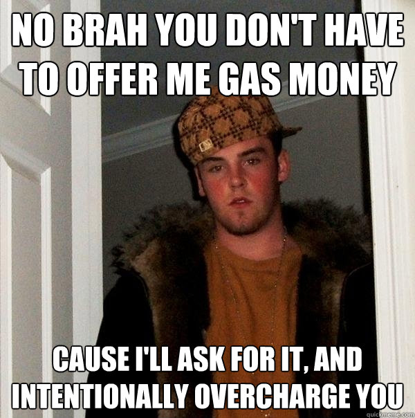 no brah you don't have to offer me gas money cause i'll ask for it, and intentionally overcharge you - no brah you don't have to offer me gas money cause i'll ask for it, and intentionally overcharge you  Scumbag Steve