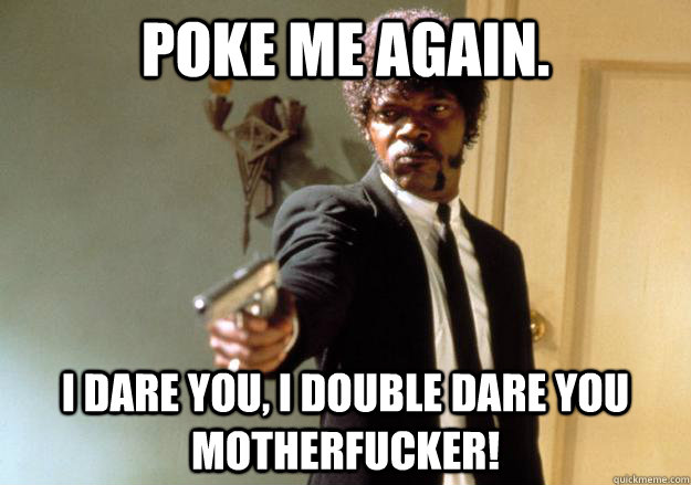 poke me again. i dare you, i double dare you motherfucker!  Samuel L Jackson