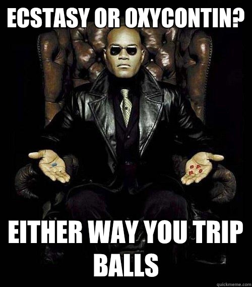 Ecstasy or Oxycontin? either way you trip balls  Morpheus