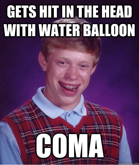 Gets hit in the head with water balloon  Coma  Bad Luck Brian