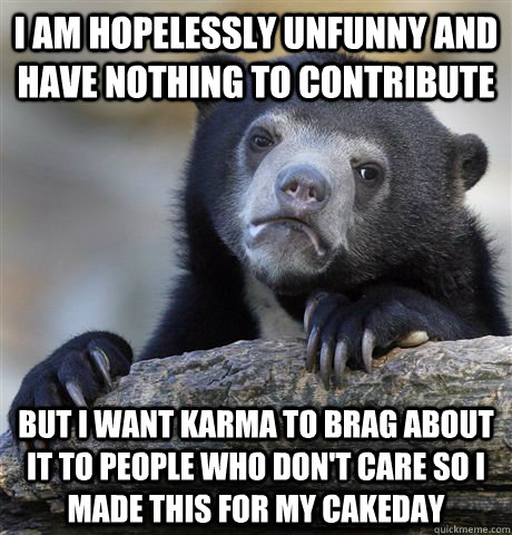 I am hopelessly unfunny and have nothing to contribute but I want karma to brag about it to people who don't care so I made this for my cakeday - I am hopelessly unfunny and have nothing to contribute but I want karma to brag about it to people who don't care so I made this for my cakeday  Confession Bear