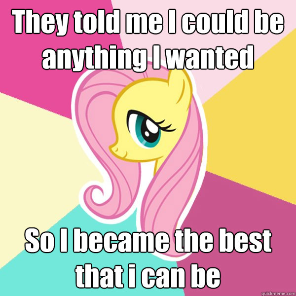 They told me I could be anything I wanted So I became the best
that i can be  Fluttershy