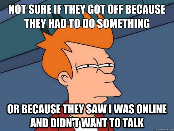 Not sure if they got off because they had to do something or because they saw i was online and didn't want to talk - Not sure if they got off because they had to do something or because they saw i was online and didn't want to talk  Futurama Fry