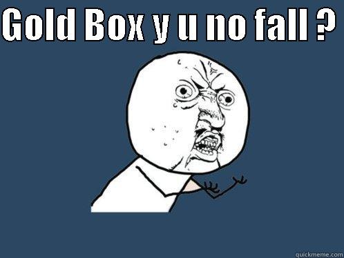 GOLD BOX Y U NO FALL ?                         Y U No