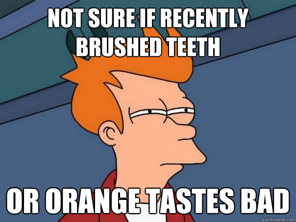 Not sure if recently brushed teeth Or orange tastes bad  Futurama Fry