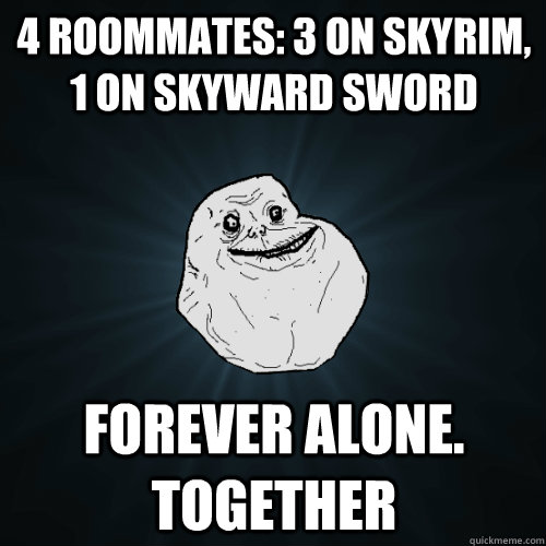 4 roommates: 3 on Skyrim, 1 on Skyward Sword Forever Alone. Together  Forever Alone