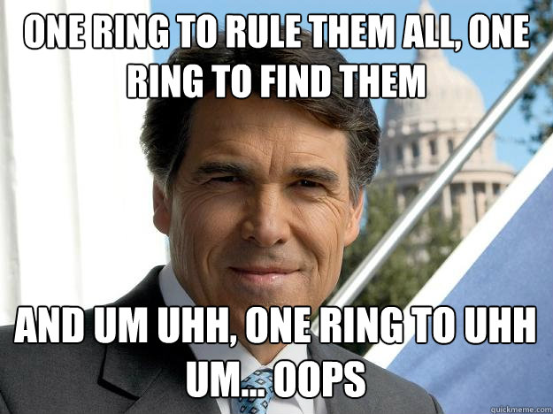 one ring to rule them all, one ring to find them and um uhh, one ring to uhh um... oops - one ring to rule them all, one ring to find them and um uhh, one ring to uhh um... oops  Rick perry