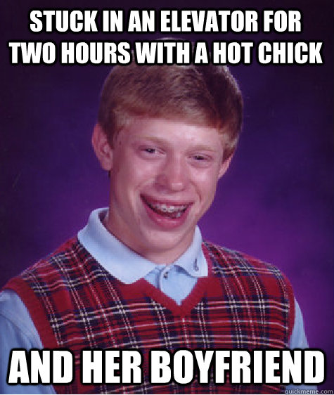 stuck in an elevator for two hours with a hot chick and her boyfriend  Bad Luck Brian