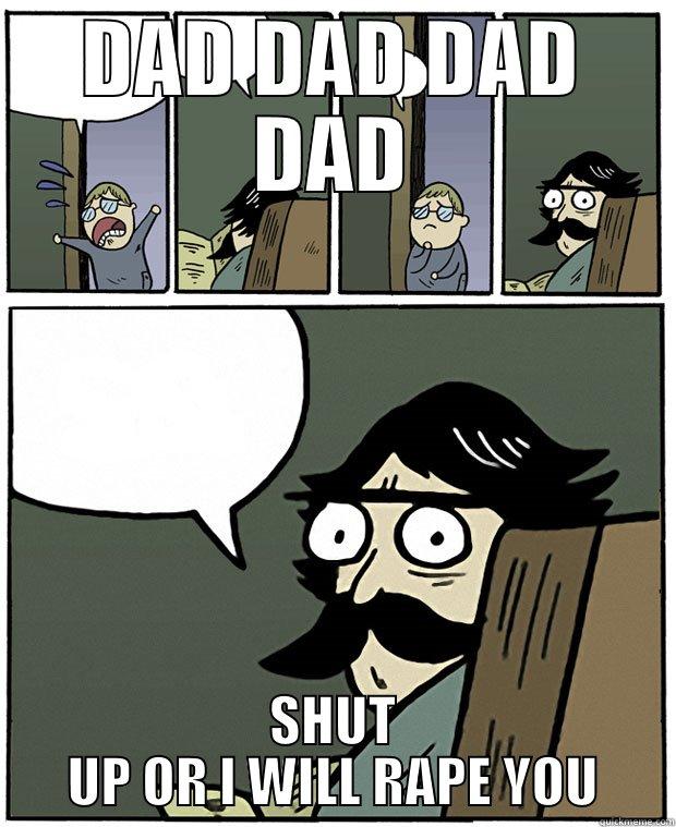 DAD DAD DAD DAD SHUT UP OR I WILL RAPE YOU Stare Dad