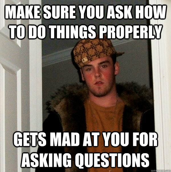 Make sure you ask how to do things properly Gets mad at you for asking questions  Scumbag Steve