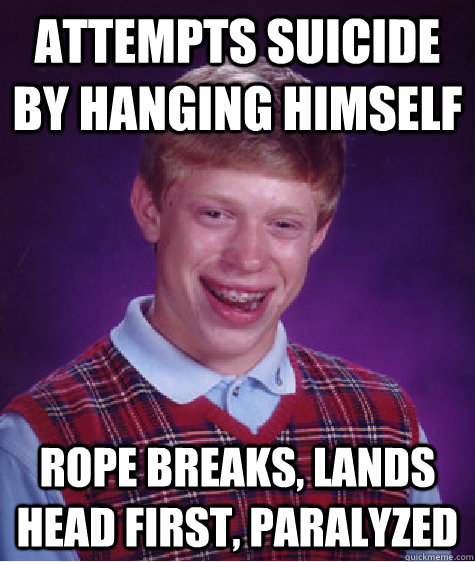 Attempts suicide by hanging himself Rope breaks, lands head first, paralyzed  Bad Luck Brian