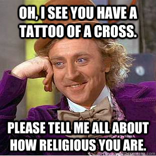 Oh, I see you have a tattoo of a cross. Please tell me all about how religious you are.  Condescending Wonka