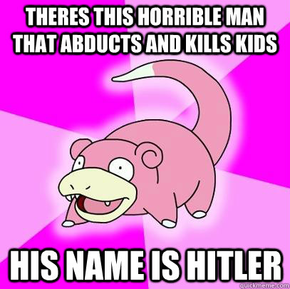 Theres this horrible man that abducts and kills kids His name is Hitler  Slowpoke