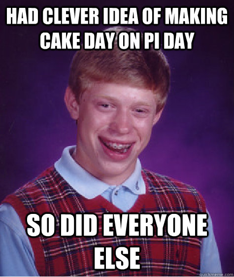 Had clever idea of making cake day on pi day so did everyone else  Bad Luck Brian