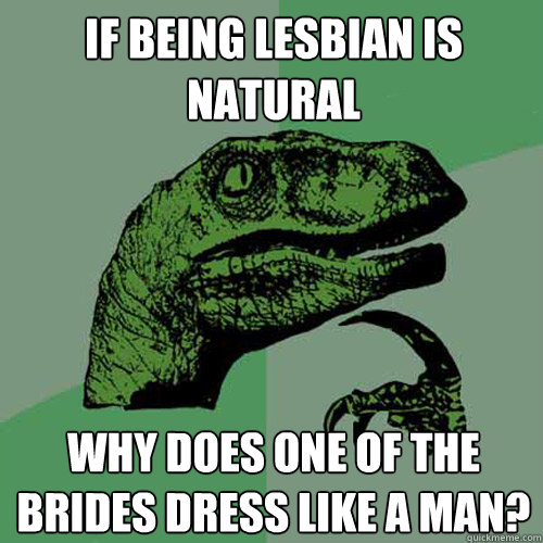 If being lesbian is natural Why does one of the brides dress like a man? - If being lesbian is natural Why does one of the brides dress like a man?  Philosoraptor