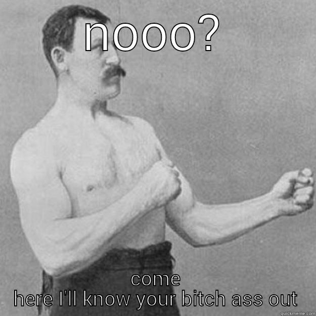 NOOO? COME HERE I'LL KNOW YOUR BITCH ASS OUT overly manly man