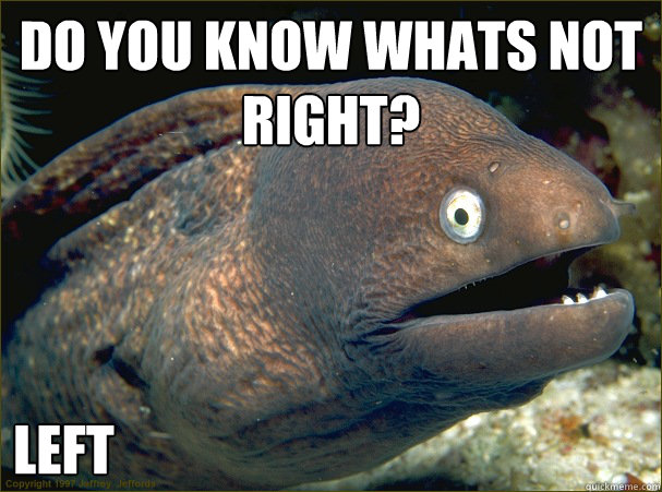 do you know whats not right? left - do you know whats not right? left  Bad Joke Eel