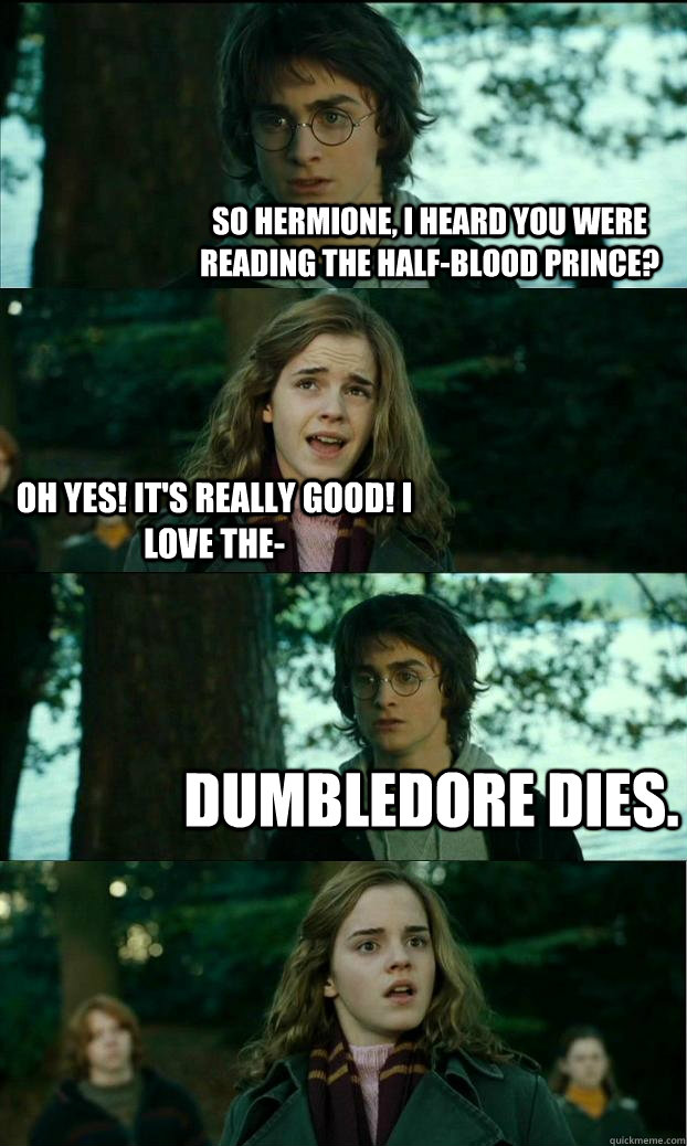 So Hermione, I heard you were reading the Half-Blood Prince? Oh yes! It's really good! I love the-  Dumbledore dies.  Horny Harry