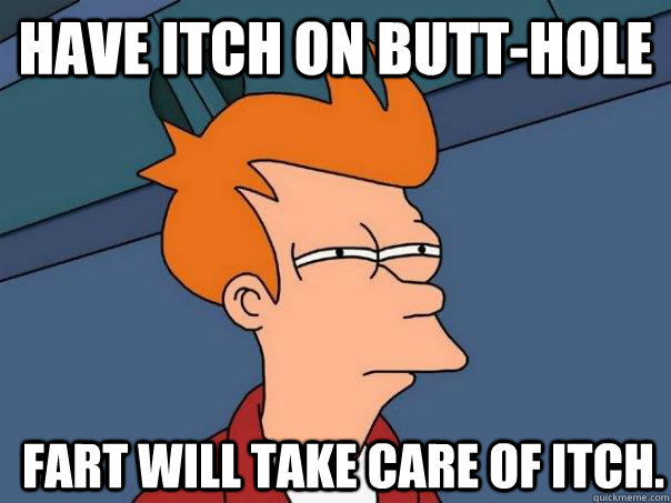 Have itch on butt-hole Fart will take care of itch.  Futurama Fry