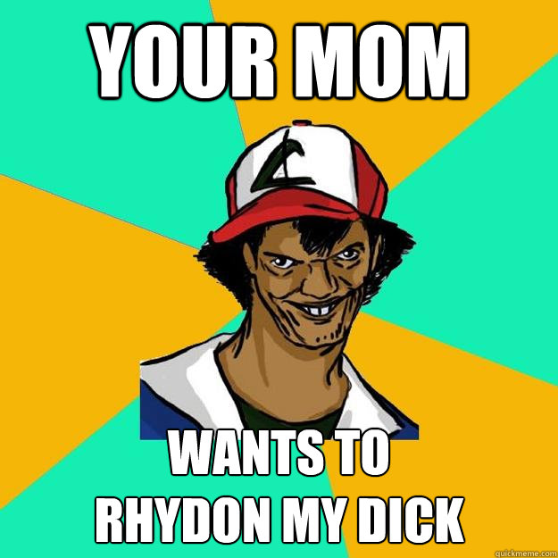 your mom wants to
rhydon my dick  Ash Pedreiro