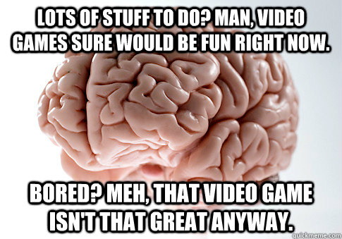 Lots of stuff to do? Man, video games sure would be fun right now. Bored? Meh, that video game isn't that great anyway.  Scumbag Brain