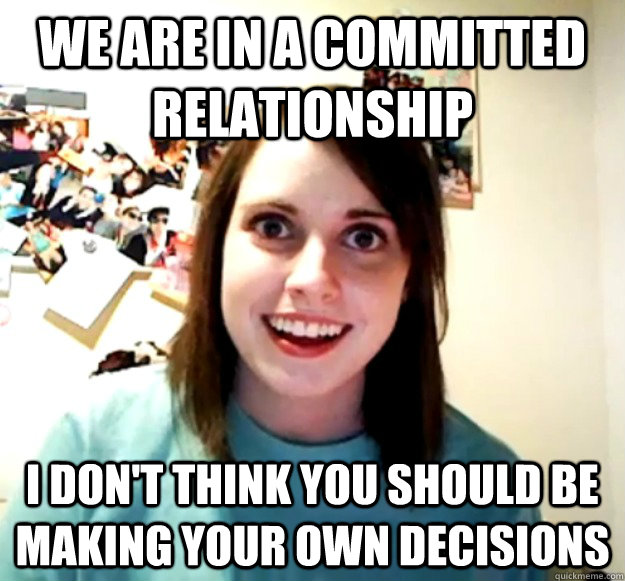 We are in a committed relationship I don't think you should be making your own decisions  Overly Attached Girlfriend