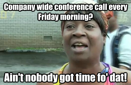 Company wide conference call every Friday morning? Ain't nobody got time fo' dat!  Sweet Brown