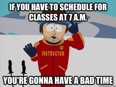 If you have to schedule for classes at 7 a.m. You're gonna have a bad time  South Park Bad Time