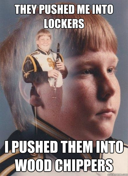 they pushed me into lockers I pushed them into wood chippers  PTSD Clarinet Boy