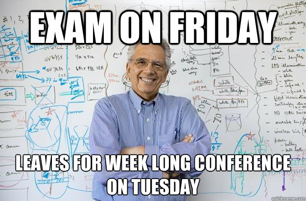 Exam on Friday Leaves for week long conference on Tuesday  Engineering Professor