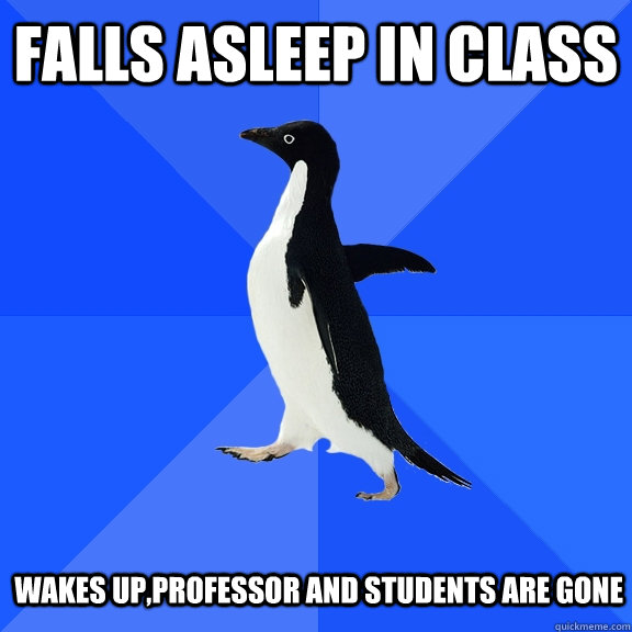 Falls asleep in class    WAkes up,Professor and students are gone  - Falls asleep in class    WAkes up,Professor and students are gone   Socially Awkward Penguin