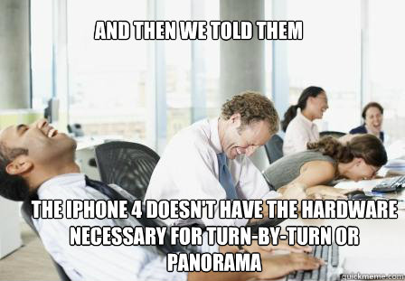 And then we told them The iPhone 4 doesn't have the hardware necessary for turn-by-turn or panorama  