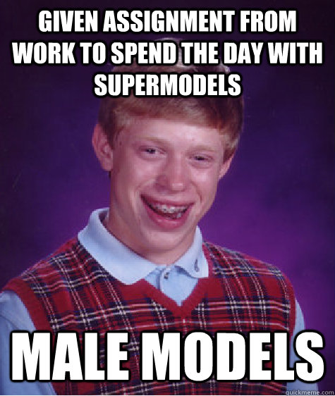 Given assignment from work to spend the day with supermodels Male models - Given assignment from work to spend the day with supermodels Male models  Bad Luck Brian