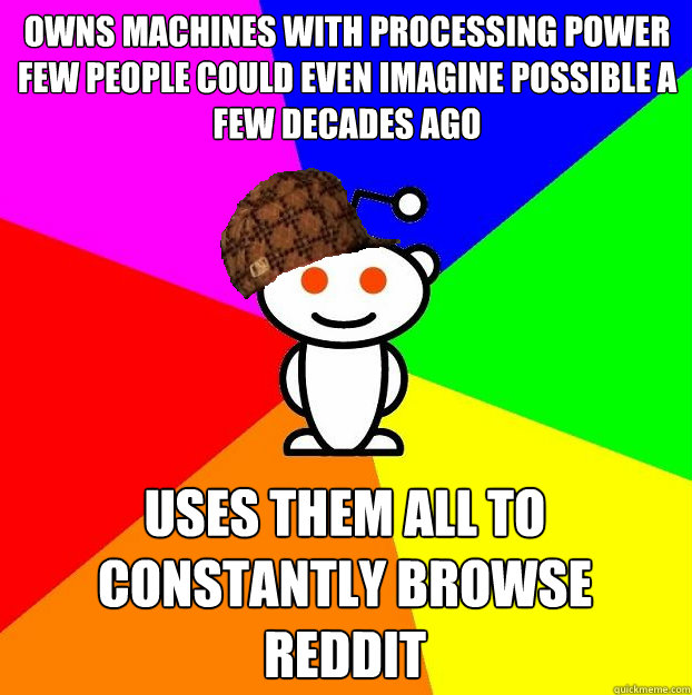 owns machines with processing power few people could even imagine possible a few decades ago Uses them all to constantly browse Reddit - owns machines with processing power few people could even imagine possible a few decades ago Uses them all to constantly browse Reddit  Scumbag Redditor