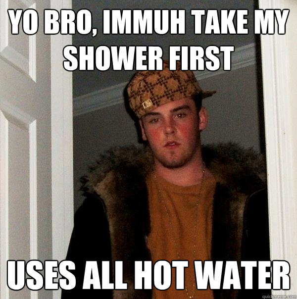 Yo bro, immuh take my shower first Uses all hot water - Yo bro, immuh take my shower first Uses all hot water  Scumbag Steve