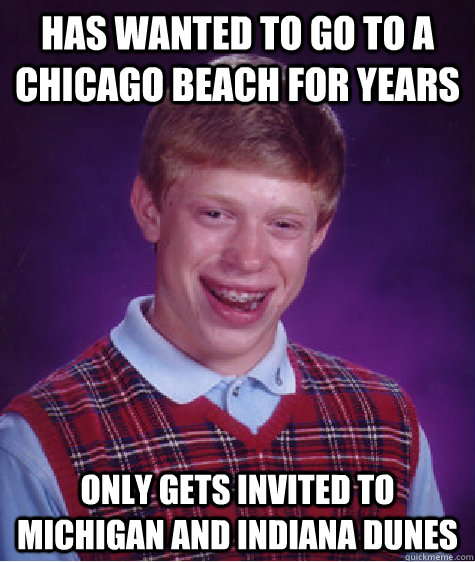 has wanted to go to a chicago beach for years only gets invited to michigan and indiana dunes - has wanted to go to a chicago beach for years only gets invited to michigan and indiana dunes  Bad Luck Brian