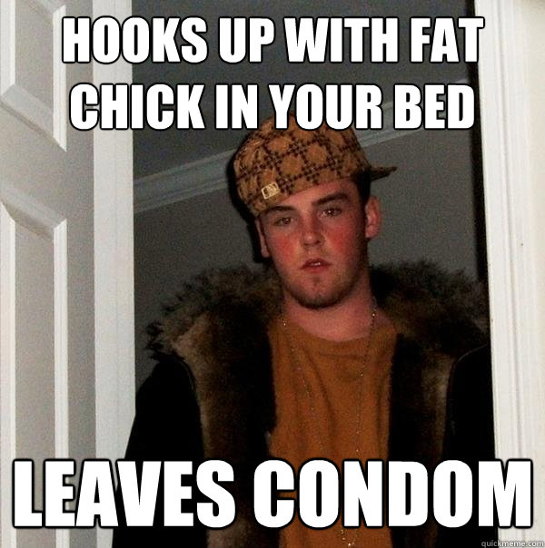 Hooks up with fat chick in your bed leaves condom - Hooks up with fat chick in your bed leaves condom  Scumbag Steve