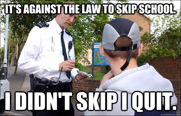 It's against the law to skip school.  I didn't skip I quit. - It's against the law to skip school.  I didn't skip I quit.  Smart Alec Truancy Teen