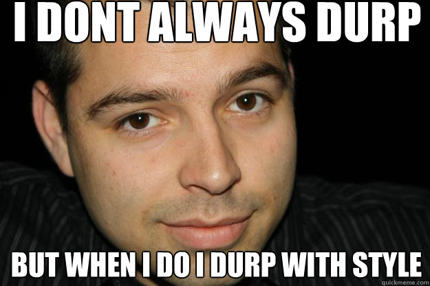 i dont always durp  but when i do i durp with style  