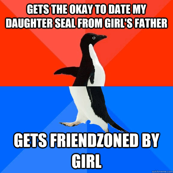 Gets the okay to date my daughter seal from girl's father Gets friendzoned by girl - Gets the okay to date my daughter seal from girl's father Gets friendzoned by girl  Socially Awesome Awkward Penguin