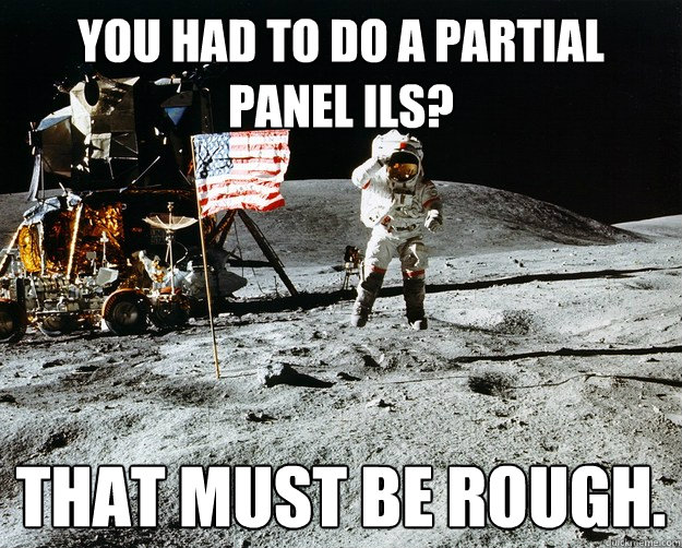 You had to do a partial panel ILS? That must be rough.  Unimpressed Astronaut