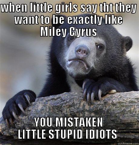 WHEN LITTLE GIRLS SAY THT THEY WANT TO BE EXACTLY LIKE MILEY CYRUS YOU MISTAKEN LITTLE STUPID IDIOTS  Confession Bear