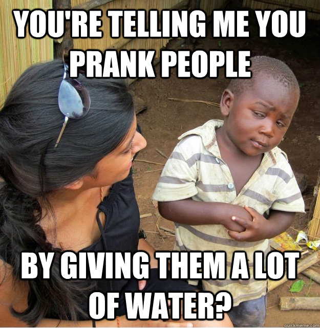 You're telling me you prank people by giving them a lot of water? - You're telling me you prank people by giving them a lot of water?  Skeptical Third World Kid