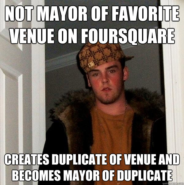 Not mayor of favorite venue on foursquare creates duplicate of venue and becomes mayor of duplicate - Not mayor of favorite venue on foursquare creates duplicate of venue and becomes mayor of duplicate  Scumbag Steve