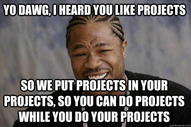 yo dawg, i heard you like projects so we put projects in your projects, so you can do projects while you do your projects - yo dawg, i heard you like projects so we put projects in your projects, so you can do projects while you do your projects  Xzibit