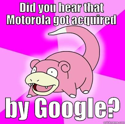 DID YOU HEAR THAT MOTOROLA GOT ACQUIRED   BY GOOGLE? Slowpoke