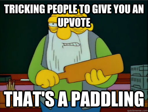 Tricking people to give you an upvote That's a paddling  