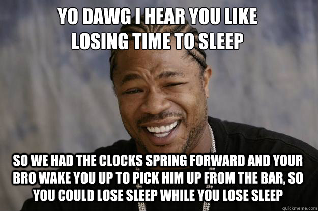 YO DAWG I HEAR YOU LIKE 
LOSING TIME TO SLEEP SO WE HAD THE CLOCKS SPRING FORWARD AND YOUR BRO WAKE YOU UP TO PICK HIM UP FROM THE BAR, SO YOU COULD LOSE SLEEP WHILE YOU LOSE SLEEP  Xzibit meme